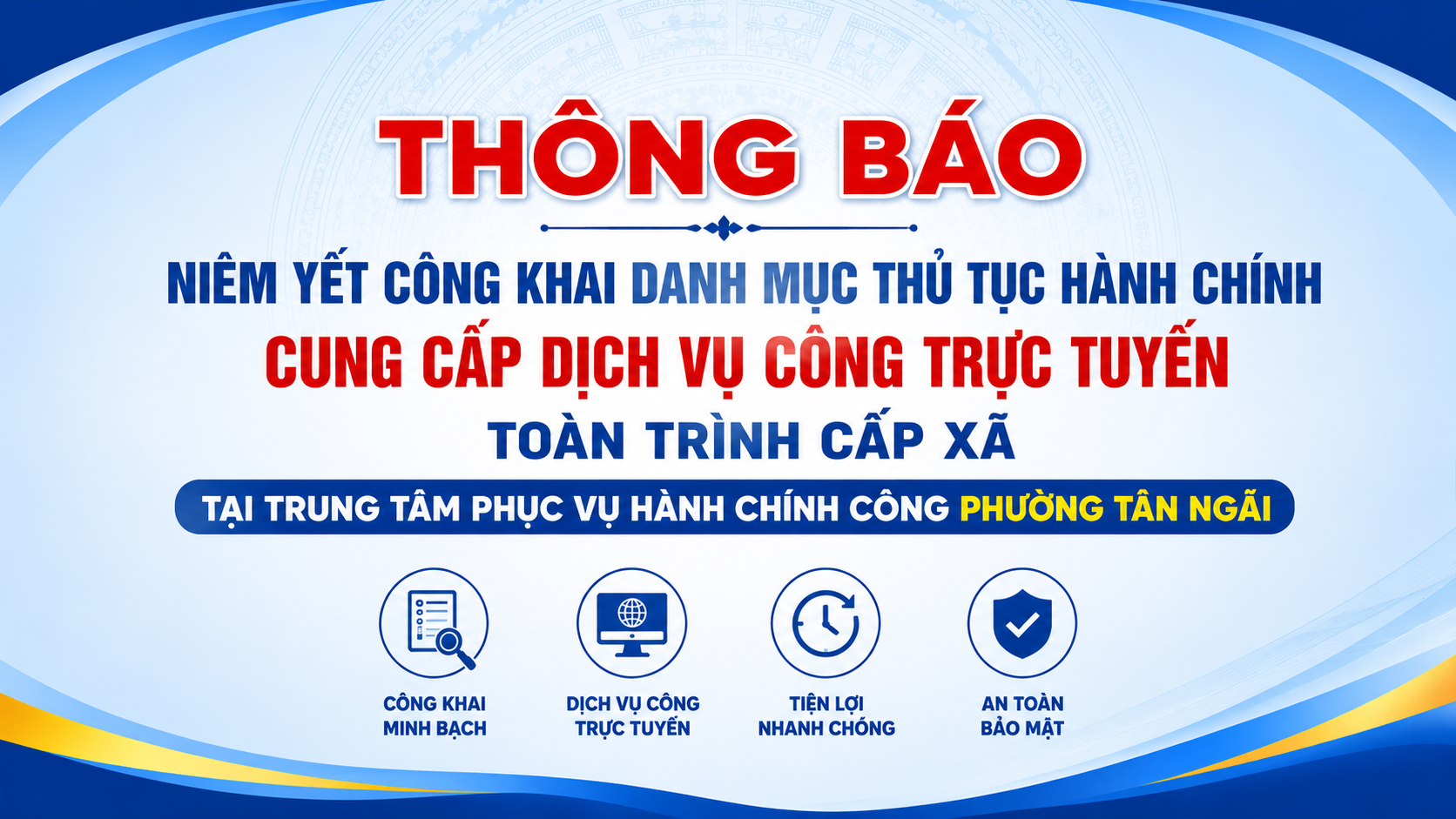 Thông Báo: Niêm yết công khai danh mục thủ tục hành chính cung cấp Dịch vụ công trực tuyến
toàn trình cấp xã tại Trung tâm Phục vụ hành chính công phường Tân Ngãi
